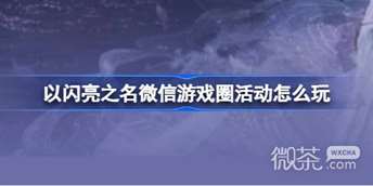 《以闪亮之名》微信游戏圈福利活动攻略分享