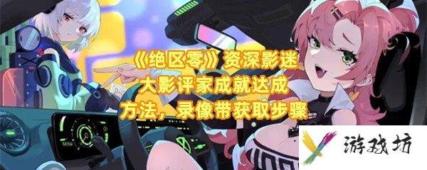 《绝区零》资深影迷大影评家成就达成方法，录像带获取步骤